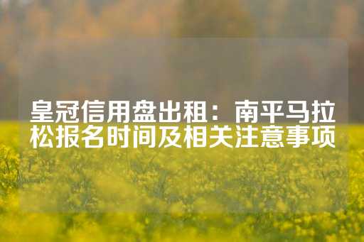 皇冠信用盘出租：南平马拉松报名时间及相关注意事项-第1张图片-皇冠信用盘出租