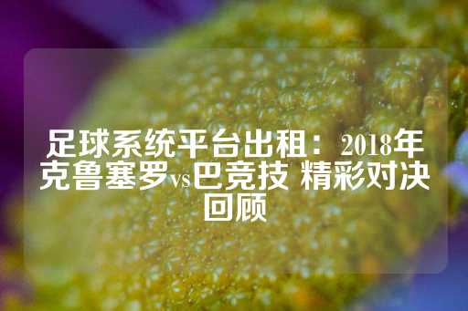 足球系统平台出租：2018年克鲁塞罗vs巴竞技 精彩对决回顾