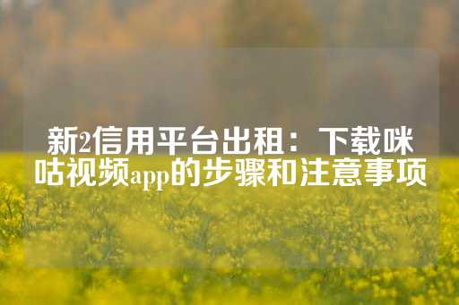 新2信用平台出租：下载咪咕视频app的步骤和注意事项-第1张图片-皇冠信用盘出租