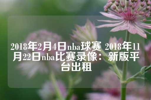 2018年2月4日nba球赛 2018年11月22日nba比赛录像：新版平台出租-第1张图片-皇冠信用盘出租