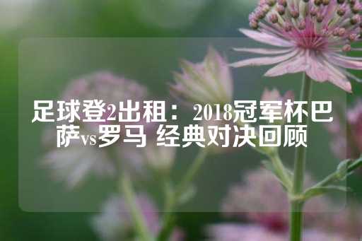 足球登2出租：2018冠军杯巴萨vs罗马 经典对决回顾-第1张图片-皇冠信用盘出租