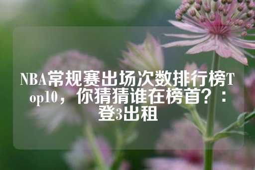 NBA常规赛出场次数排行榜Top10，你猜猜谁在榜首？：登3出租-第1张图片-皇冠信用盘出租