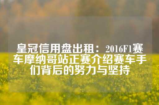 皇冠信用盘出租：2016F1赛车摩纳哥站正赛介绍赛车手们背后的努力与坚持