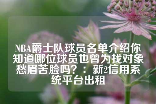 NBA爵士队球员名单介绍你知道哪位球员也曾为找对象愁眉苦脸吗？：新2信用系统平台出租