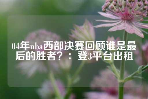 04年nba西部决赛回顾谁是最后的胜者？：登3平台出租-第1张图片-皇冠信用盘出租