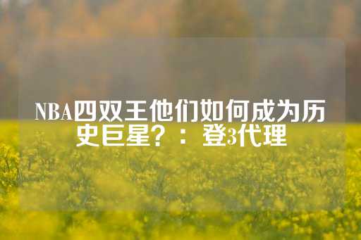 NBA四双王他们如何成为历史巨星？：登3代理-第1张图片-皇冠信用盘出租