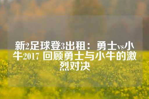 新2足球登3出租：勇士vs小牛2017 回顾勇士与小牛的激烈对决-第1张图片-皇冠信用盘出租