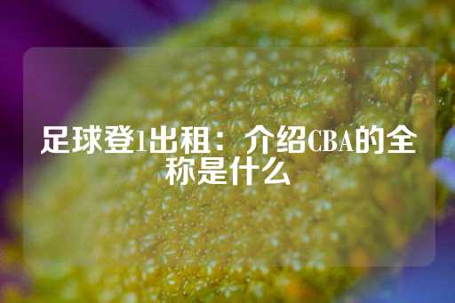 足球登1出租：介绍CBA的全称是什么