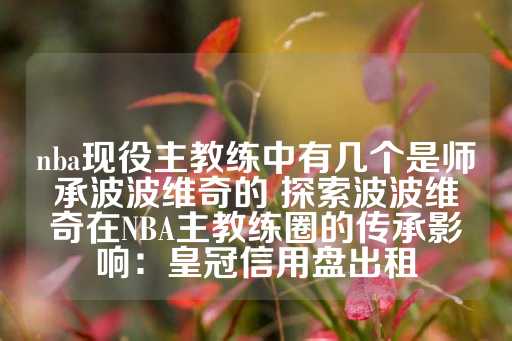 nba现役主教练中有几个是师承波波维奇的 探索波波维奇在NBA主教练圈的传承影响：皇冠信用盘出租-第1张图片-皇冠信用盘出租