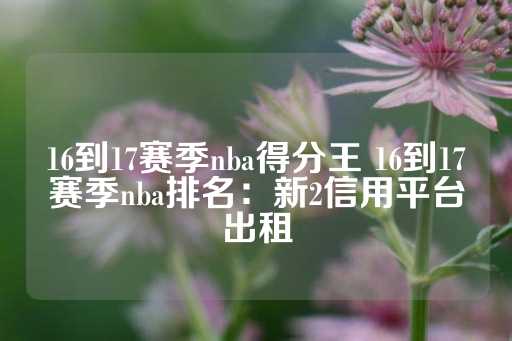 16到17赛季nba得分王 16到17赛季nba排名：新2信用平台出租-第1张图片-皇冠信用盘出租