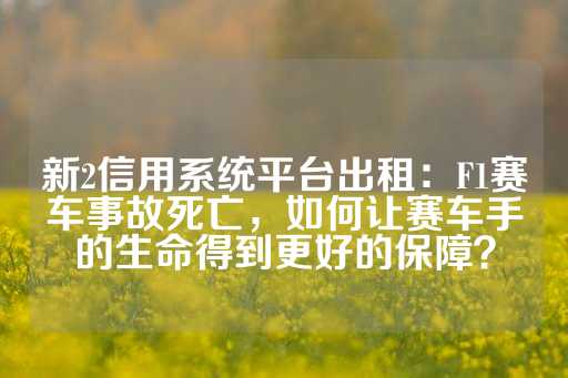 新2信用系统平台出租：F1赛车事故死亡，如何让赛车手的生命得到更好的保障？-第1张图片-皇冠信用盘出租