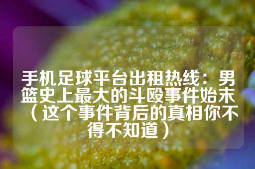 手机足球平台出租热线：男篮史上最大的斗殴事件始末（这个事件背后的真相你不得不知道）