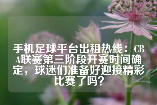 手机足球平台出租热线：CBA联赛第三阶段开赛时间确定，球迷们准备好迎接精彩比赛了吗？-第1张图片-皇冠信用盘出租