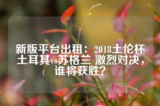 新版平台出租：2018土伦杯土耳其vs苏格兰 激烈对决，谁将获胜？-第1张图片-皇冠信用盘出租