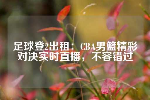 足球登2出租：CBA男篮精彩对决实时直播，不容错过-第1张图片-皇冠信用盘出租