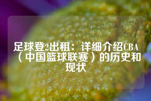 足球登2出租：详细介绍CBA（中国篮球联赛）的历史和现状