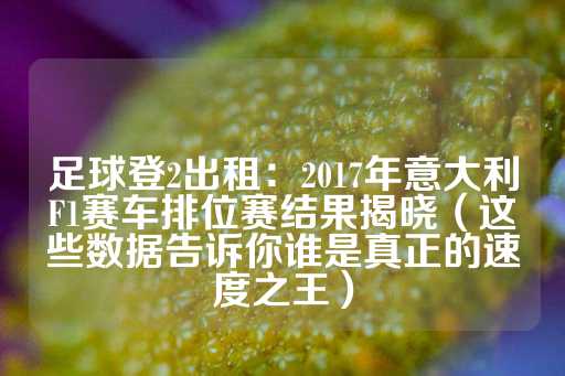 足球登2出租：2017年意大利F1赛车排位赛结果揭晓（这些数据告诉你谁是真正的速度之王）-第1张图片-皇冠信用盘出租