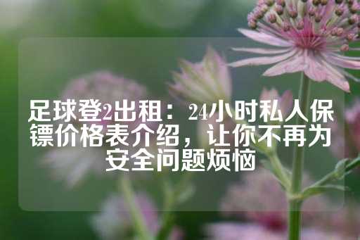 足球登2出租：24小时私人保镖价格表介绍，让你不再为安全问题烦恼-第1张图片-皇冠信用盘出租