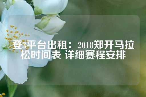 登3平台出租：2018郑开马拉松时间表 详细赛程安排-第1张图片-皇冠信用盘出租