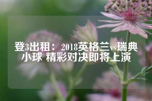 登3出租：2018英格兰vs瑞典小球 精彩对决即将上演