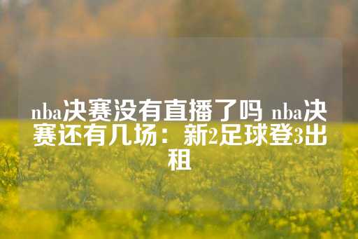 nba决赛没有直播了吗 nba决赛还有几场：新2足球登3出租-第1张图片-皇冠信用盘出租