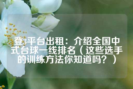 登3平台出租：介绍全国中式台球一线排名（这些选手的训练方法你知道吗？）-第1张图片-皇冠信用盘出租