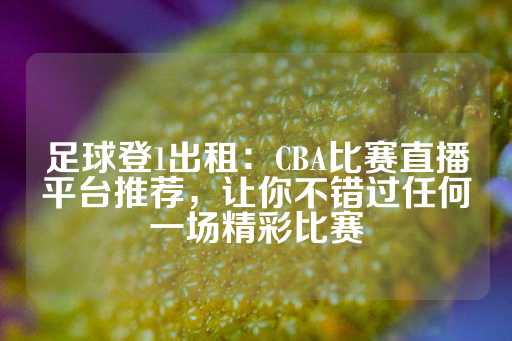 足球登1出租：CBA比赛直播平台推荐，让你不错过任何一场精彩比赛-第1张图片-皇冠信用盘出租