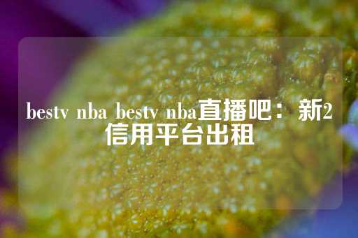 bestv nba bestv nba直播吧：新2信用平台出租-第1张图片-皇冠信用盘出租