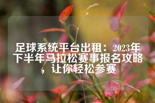 足球系统平台出租：2023年下半年马拉松赛事报名攻略，让你轻松参赛