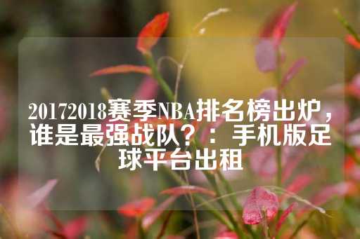 20172018赛季NBA排名榜出炉，谁是最强战队？：手机版足球平台出租-第1张图片-皇冠信用盘出租