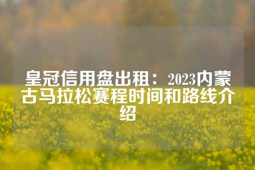 皇冠信用盘出租：2023内蒙古马拉松赛程时间和路线介绍