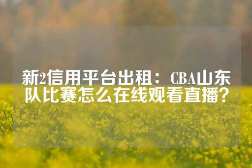 新2信用平台出租：CBA山东队比赛怎么在线观看直播？-第1张图片-皇冠信用盘出租