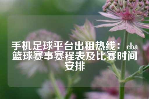 手机足球平台出租热线：cba篮球赛事赛程表及比赛时间安排-第1张图片-皇冠信用盘出租