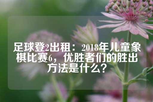 足球登2出租：2018年儿童象棋比赛6，优胜者们的胜出方法是什么？