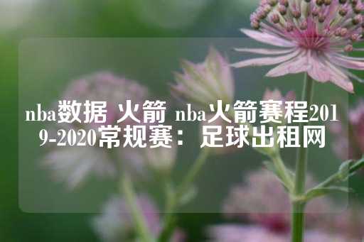 nba数据 火箭 nba火箭赛程2019-2020常规赛：足球出租网-第1张图片-皇冠信用盘出租