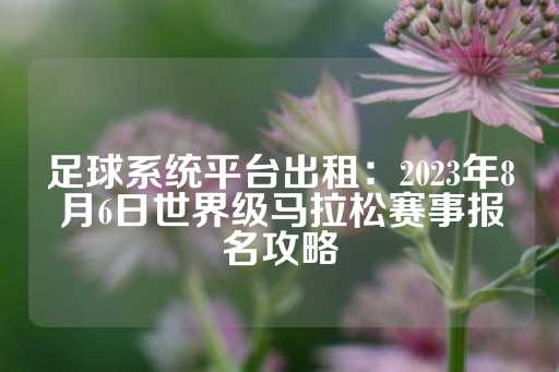 足球系统平台出租：2023年8月6日世界级马拉松赛事报名攻略