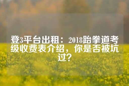 登3平台出租：2018跆拳道考级收费表介绍，你是否被坑过？