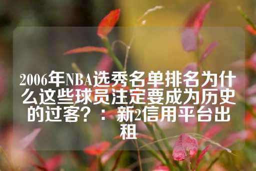 2006年NBA选秀名单排名为什么这些球员注定要成为历史的过客？：新2信用平台出租