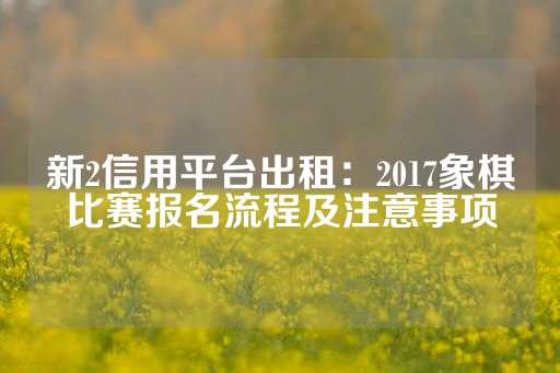 新2信用平台出租：2017象棋比赛报名流程及注意事项