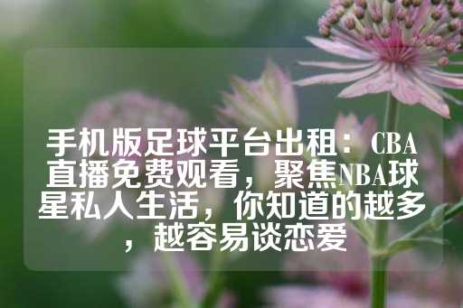 手机版足球平台出租：CBA直播免费观看，聚焦NBA球星私人生活，你知道的越多，越容易谈恋爱