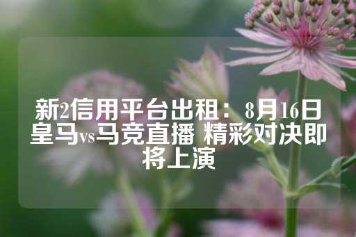 新2信用平台出租：8月16日皇马vs马竞直播 精彩对决即将上演-第1张图片-皇冠信用盘出租