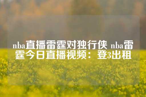 nba直播雷霆对独行侠 nba雷霆今日直播视频：登3出租-第1张图片-皇冠信用盘出租