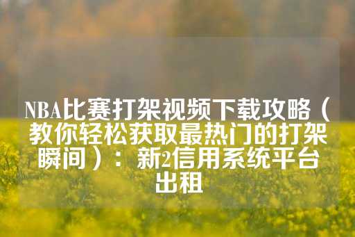 NBA比赛打架视频下载攻略（教你轻松获取最热门的打架瞬间）：新2信用系统平台出租-第1张图片-皇冠信用盘出租