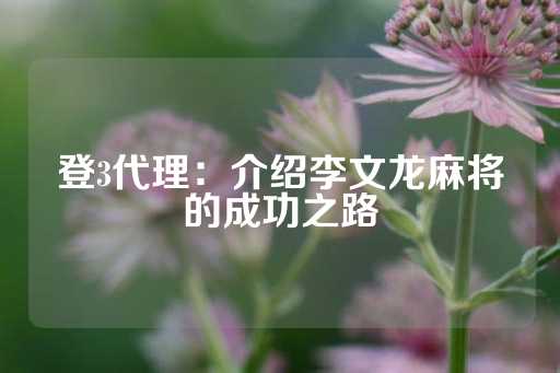 登3代理：介绍李文龙麻将的成功之路