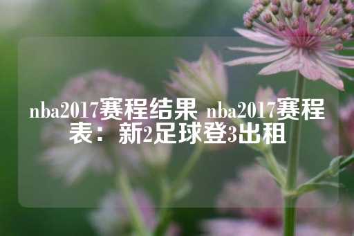 nba2017赛程结果 nba2017赛程表：新2足球登3出租-第1张图片-皇冠信用盘出租