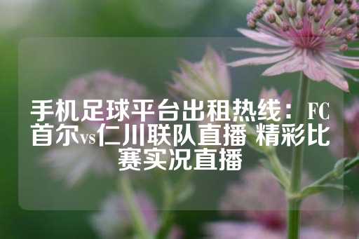 手机足球平台出租热线：FC首尔vs仁川联队直播 精彩比赛实况直播