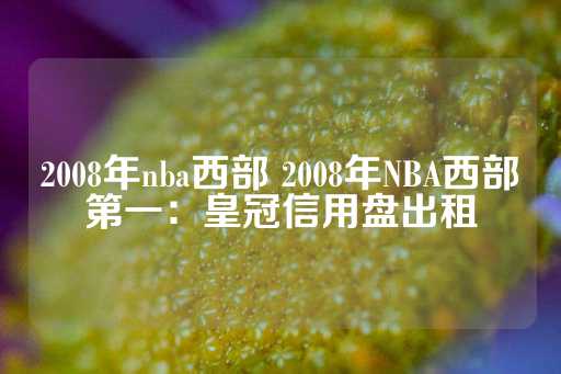 2008年nba西部 2008年NBA西部第一：皇冠信用盘出租-第1张图片-皇冠信用盘出租