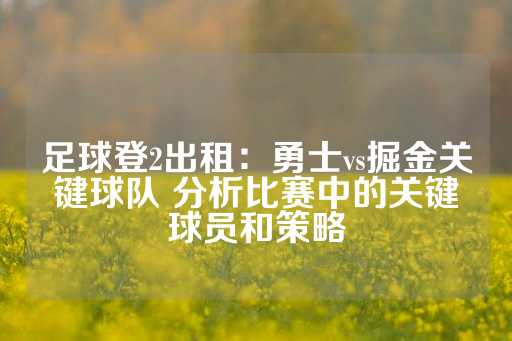 足球登2出租：勇士vs掘金关键球队 分析比赛中的关键球员和策略