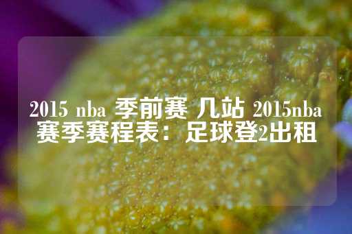 2015 nba 季前赛 几站 2015nba赛季赛程表：足球登2出租-第1张图片-皇冠信用盘出租