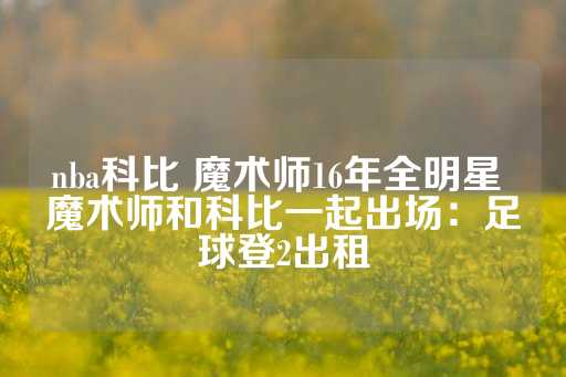 nba科比 魔术师16年全明星 魔术师和科比一起出场：足球登2出租-第1张图片-皇冠信用盘出租